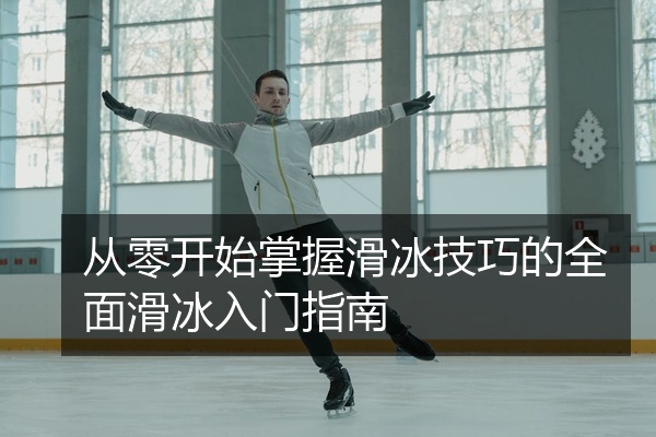 从零开始掌握滑冰技巧的全面滑冰入门指南