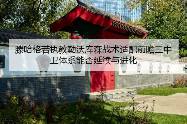 滕哈格若执教勒沃库森战术适配前瞻三中卫体系能否延续与进化