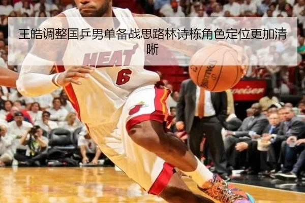 王皓调整国乒男单备战思路林诗栋角色定位更加清晰